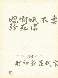 嗯啊哦不要骚货干死你