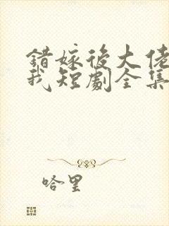 错嫁后大佬独宠我短剧全集剧情简介