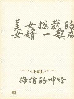 美女总裁的上门女婿 一起成功