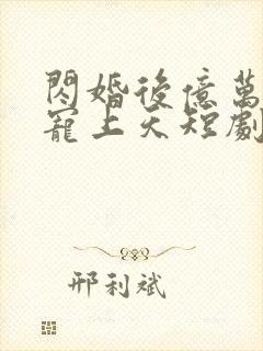 闪婚后亿万老公宠上天短剧