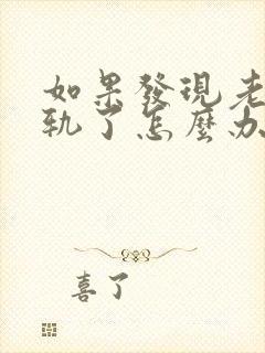 如果发现老公出轨了怎么办最好老婆