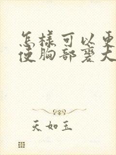 怎样可以更快得使胸部变大