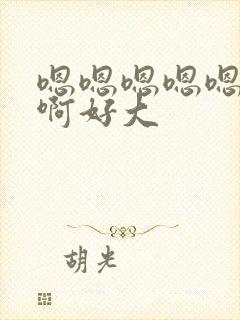 嗯嗯嗯嗯嗯啊啊啊好大