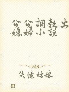 公公调教出轨儿媳妇小说