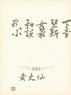 我和女儿下地狱小说最新章节