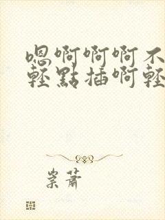 嗯啊啊啊不行了轻点插啊轻点啊啊啊不行了嗯