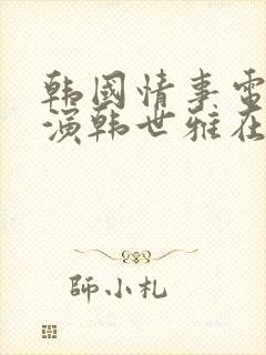 韩国情事电影主演韩世雅在线观看