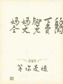 妈妈脚下的贱狗全文免费阅读