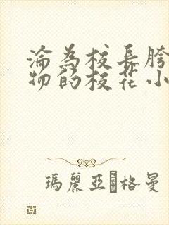 沦为校长胯下玩物的校花小说全文阅