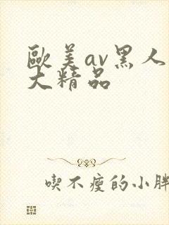 欧美av黑人巨大精品