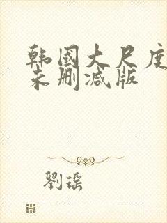 韩国大尺度电影未删减版