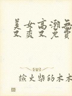 美女高潮无遮挡又爽又免费封面