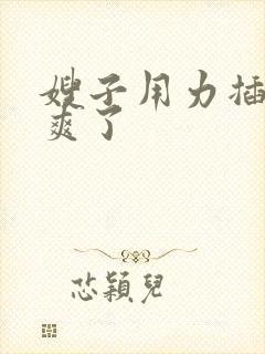 嫂子用力插啊太爽了