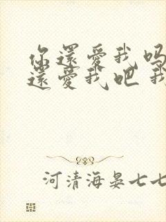 你还爱我吗 你还爱我吧 我没办法是 你懂我