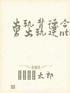 出轨背德合集(男出轨逆ntr