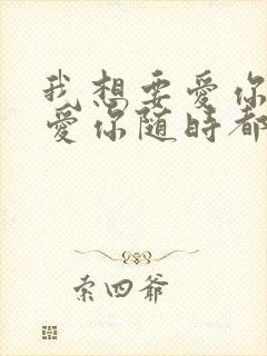 我想要爱你爱你爱你随时都在一起