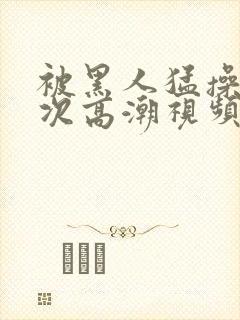 被黑人猛操12次高潮视频