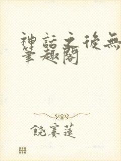 神话之后无弹窗笔趣阁
