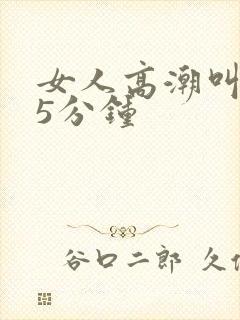 女人高潮叫床声5分钟