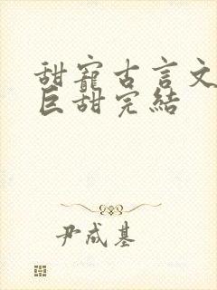 甜宠古言文推荐巨甜完结