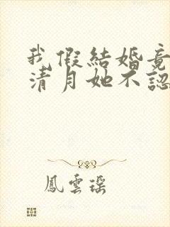 我假结婚竟娶苏清月她不认小说