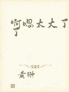 啊嗯太大了不要了