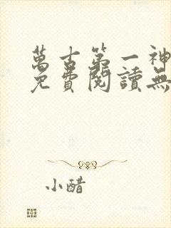 万古第一神小说免费阅读无弹窗