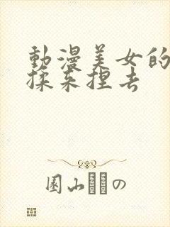 动漫美女的胸被揉来捏去