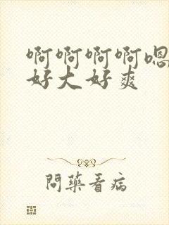 啊啊啊啊嗯嗯嗯好大好爽