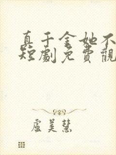 真千金她不好惹短剧免费观看全集