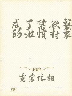 成了禁欲系男主的泄愤对象结局