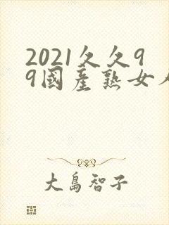 2021久久99国产熟女人妻