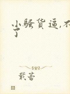 小骚货逼,不要了