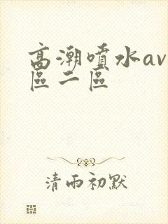 高潮喷水av一区二区