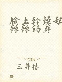 脸上干燥起皮火辣辣的疼