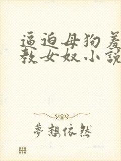 逼迫母狗羞辱调教女奴小说