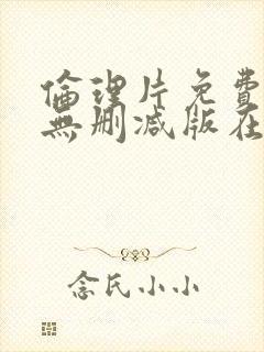 伦理片免费观看无删减版在线观看