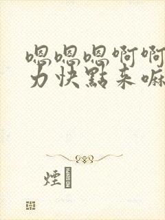 嗯嗯嗯啊啊啊用力快点来嘛