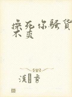 操死你骚货 爽不爽