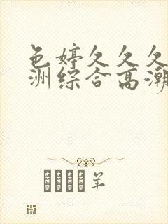 色婷久久久久亚洲综合高潮