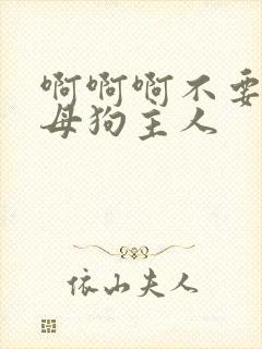 啊啊啊不要啊骚母狗主人