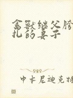 禽兽继父胯下挣扎的妻子