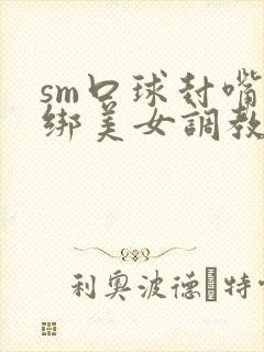 sm口球封嘴捆绑美女调教捆绑