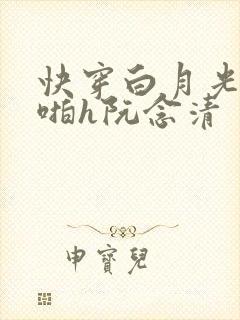 快穿白月光被强啪h阮念清