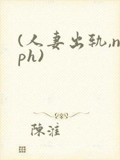 (人妻出轨,nph)