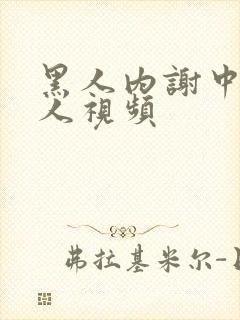 黑人内谢中国女人视频