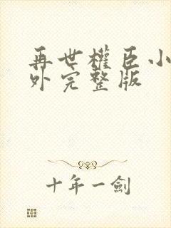 再世权臣小说番外完整版