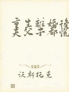 重生离婚后,前夫父子都慌了