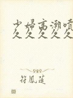 少妇高潮喷水久久久久久久久