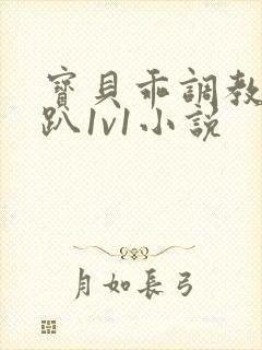 宝贝乖调教h跪趴1v1小说